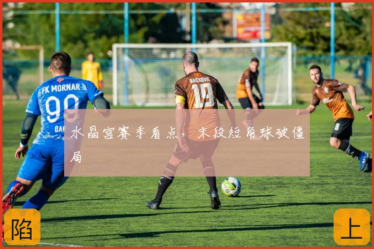 水晶宫赛季看点，末段短角球破僵局
